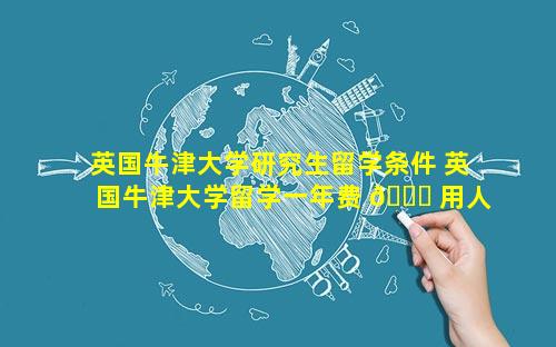 英国牛津大学研究生留学条件 英国牛津大学留学一年费 🐝 用人民币